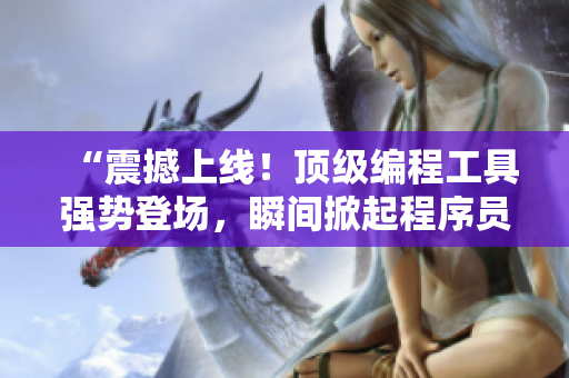 “震撼上线！顶级编程工具强势登场，瞬间掀起程序员界的热潮！”
