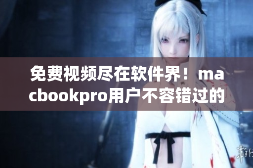 免费视频尽在软件界！macbookpro用户不容错过的在线观看方法