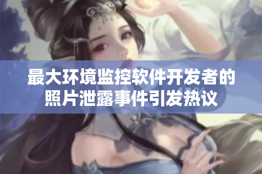 最大环境监控软件开发者的照片泄露事件引发热议