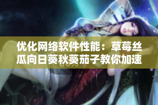 优化网络软件性能：草莓丝瓜向日葵秋葵茄子教你加速软件运行