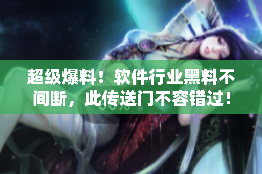 超级爆料！软件行业黑料不间断，此传送门不容错过！