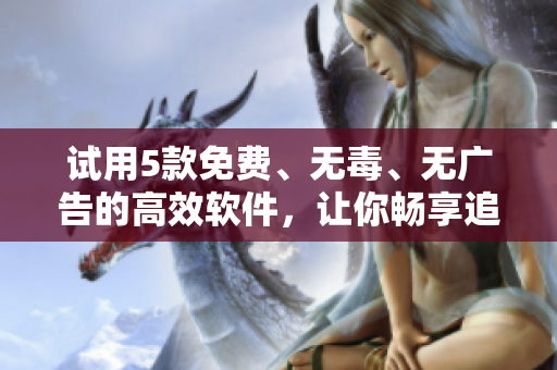 试用5款免费、无毒、无广告的高效软件，让你畅享追剧之旅！