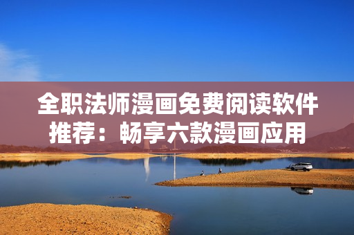 全职法师漫画免费阅读软件推荐：畅享六款漫画应用