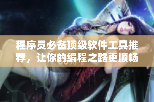 程序员必备顶级软件工具推荐，让你的编程之路更顺畅