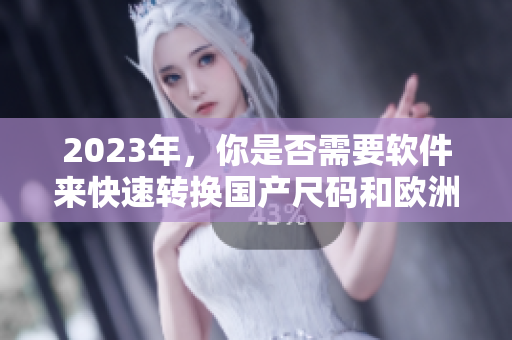 2023年，你是否需要软件来快速转换国产尺码和欧洲尺码表？