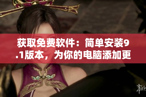 获取免费软件：简单安装9.1版本，为你的电脑添加更多功能