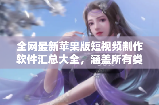全网最新苹果版短视频制作软件汇总大全，涵盖所有类型和功能