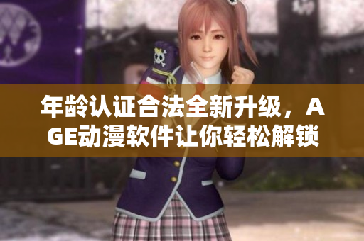 年龄认证合法全新升级，AGE动漫软件让你轻松解锁新世界！