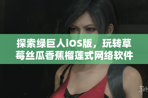 探索绿巨人iOS版，玩转草莓丝瓜香蕉榴莲式网络软件，助你成为大神！