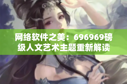 网络软件之美：696969磅级人文艺术主题重新解读