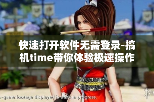 快速打开软件无需登录-搞机time带你体验极速操作