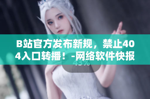 B站官方发布新规，禁止404入口转播！-网络软件快报
