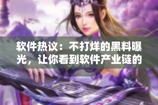 软件热议：不打烊的黑料曝光，让你看到软件产业链的黑暗面!