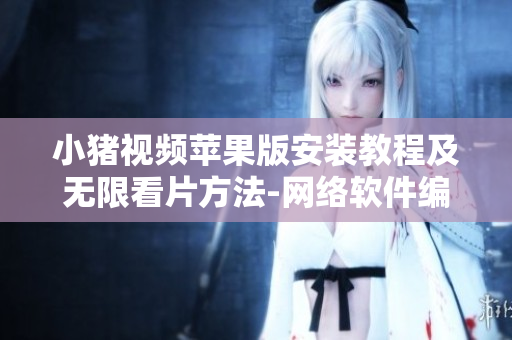 小猪视频苹果版安装教程及无限看片方法-网络软件编辑分享