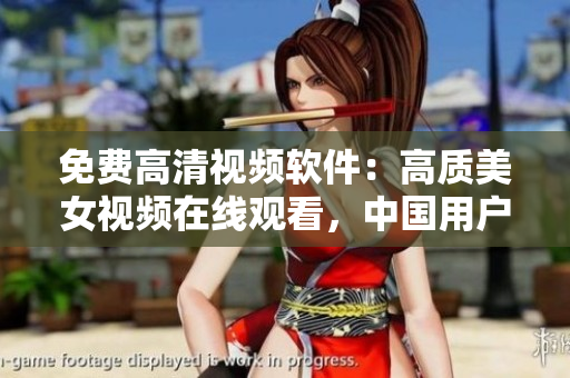 免费高清视频软件：高质美女视频在线观看，中国用户专享