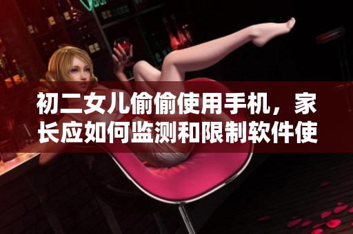 初二女儿偷偷使用手机，家长应如何监测和限制软件使用？