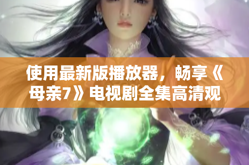 使用最新版播放器，畅享《母亲7》电视剧全集高清观看体验