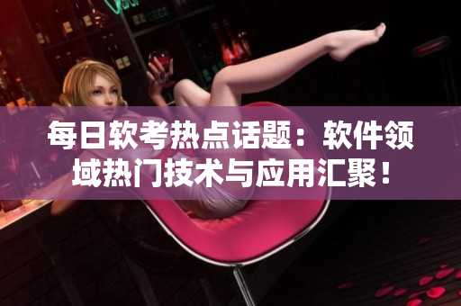 每日软考热点话题：软件领域热门技术与应用汇聚！