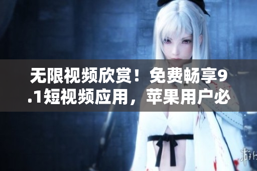 无限视频欣赏！免费畅享9.1短视频应用，苹果用户必备