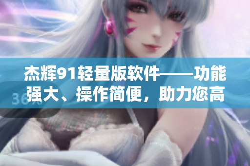 杰辉91轻量版软件——功能强大、操作简便，助力您高效工作