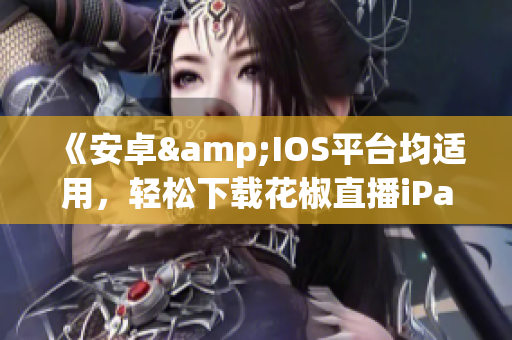 《安卓&IOS平台均适用，轻松下载花椒直播iPad版软件》