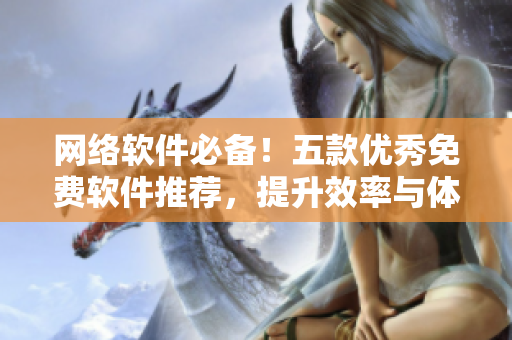 网络软件必备！五款优秀免费软件推荐，提升效率与体验