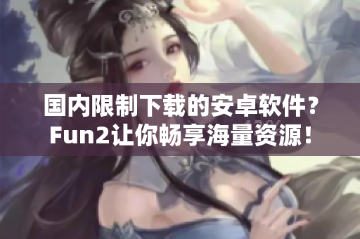 国内限制下载的安卓软件？Fun2让你畅享海量资源！
