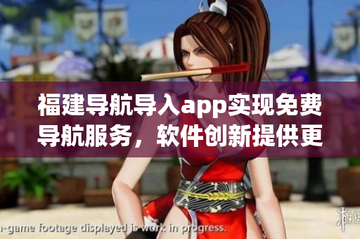 福建导航导入app实现免费导航服务，软件创新提供更便捷的出行方案