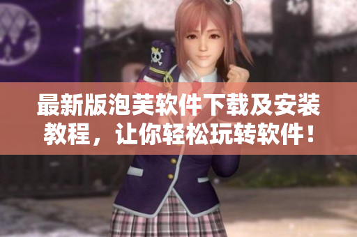 最新版泡芙软件下载及安装教程，让你轻松玩转软件！
