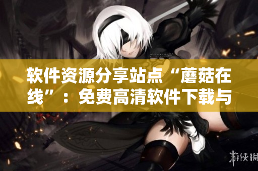 软件资源分享站点“蘑菇在线”：免费高清软件下载与安利