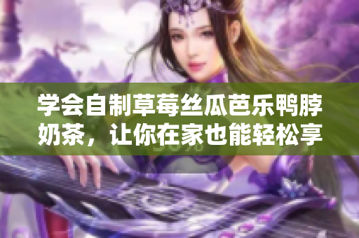 学会自制草莓丝瓜芭乐鸭脖奶茶，让你在家也能轻松享受口感丰富的美味饮品