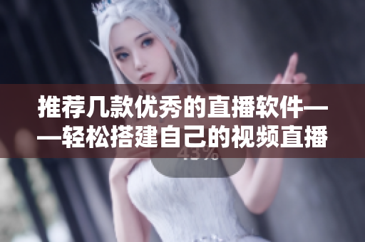 推荐几款优秀的直播软件——轻松搭建自己的视频直播平台