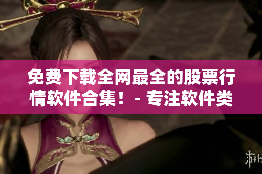 免费下载全网最全的股票行情软件合集！- 专注软件类文章的编辑