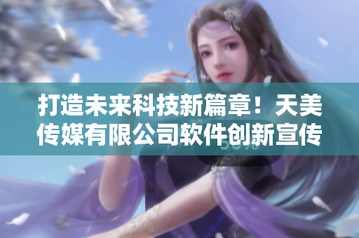 打造未来科技新篇章！天美传媒有限公司软件创新宣传片震撼发布