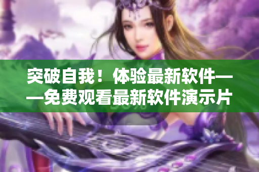 突破自我！体验最新软件——免费观看最新软件演示片