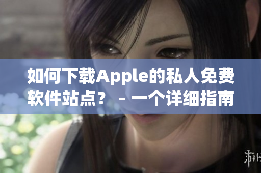 如何下载Apple的私人免费软件站点？ - 一个详细指南