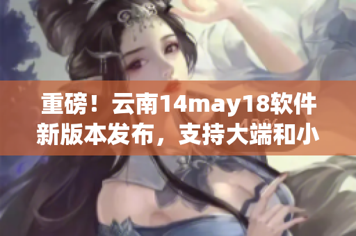 重磅！云南14may18软件新版本发布，支持大端和小端模式切换