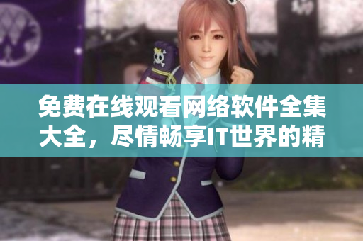 免费在线观看网络软件全集大全，尽情畅享IT世界的精彩！
