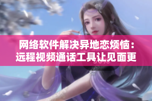 网络软件解决异地恋烦恼：远程视频通话工具让见面更多更频繁！