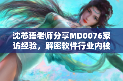 沈芯语老师分享MD0076家访经验，解密软件行业内核