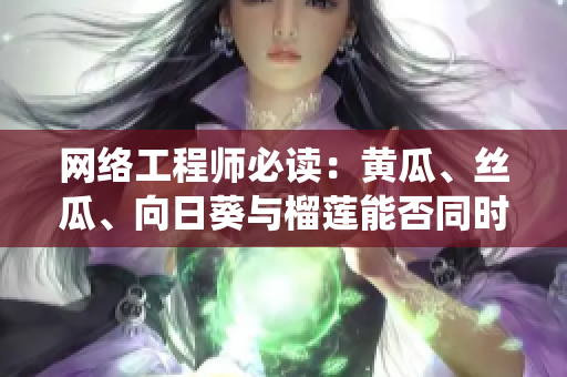 网络工程师必读：黄瓜、丝瓜、向日葵与榴莲能否同时使用在同一软件系统中？