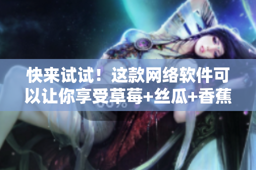 快来试试！这款网络软件可以让你享受草莓+丝瓜+香蕉+向日葵的无限乐趣！