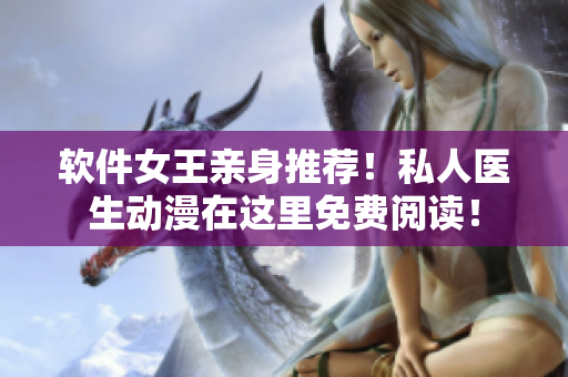软件女王亲身推荐！私人医生动漫在这里免费阅读！