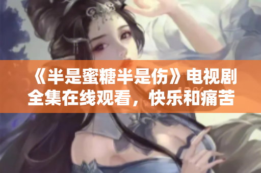 《半是蜜糖半是伤》电视剧全集在线观看，快乐和痛苦并存的青春成长故事