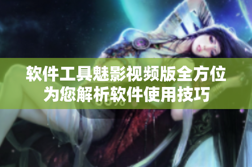 软件工具魅影视频版全方位为您解析软件使用技巧