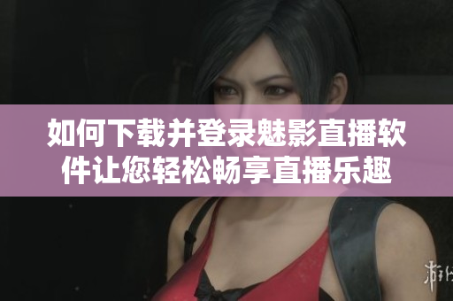 如何下载并登录魅影直播软件让您轻松畅享直播乐趣