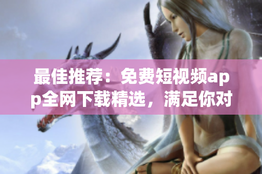 最佳推荐：免费短视频app全网下载精选，满足你对软件的需求