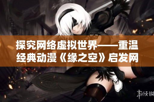探究网络虚拟世界——重温经典动漫《缘之空》启发网络软件研发思路