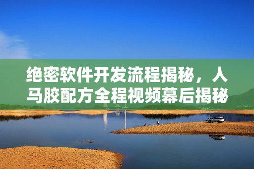 绝密软件开发流程揭秘，人马胶配方全程视频幕后揭秘