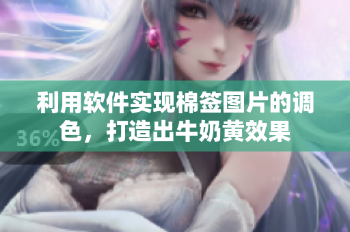 利用软件实现棉签图片的调色，打造出牛奶黄效果
